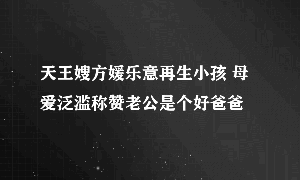 天王嫂方媛乐意再生小孩 母爱泛滥称赞老公是个好爸爸