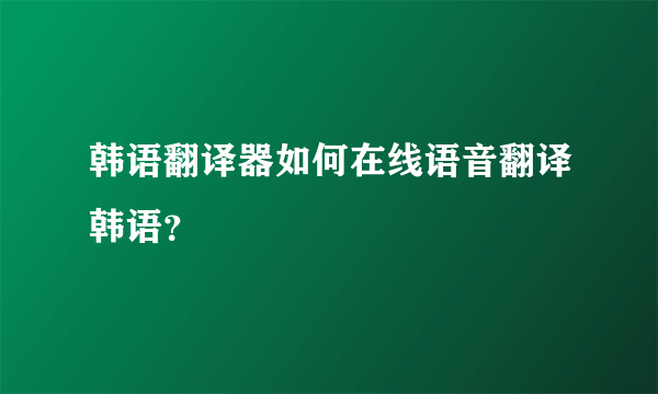 韩语翻译器如何在线语音翻译韩语？