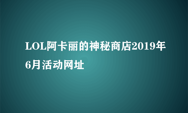 LOL阿卡丽的神秘商店2019年6月活动网址