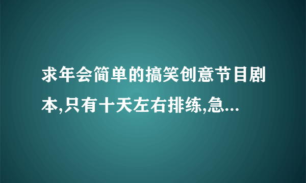 求年会简单的搞笑创意节目剧本,只有十天左右排练,急要,拜谢各位了,,,,