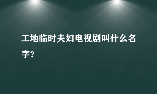 工地临时夫妇电视剧叫什么名字？