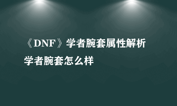 《DNF》学者腕套属性解析 学者腕套怎么样