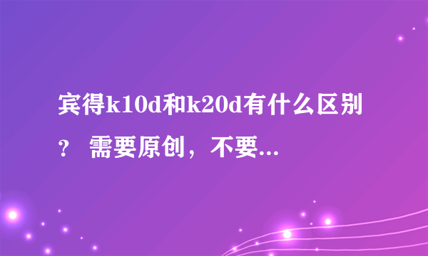 宾得k10d和k20d有什么区别？ 需要原创，不要黏贴，至于那个k100d和k200d的区别就不要复制过来了。