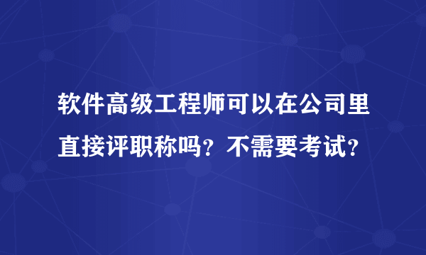 软件高级工程师可以在公司里直接评职称吗？不需要考试？