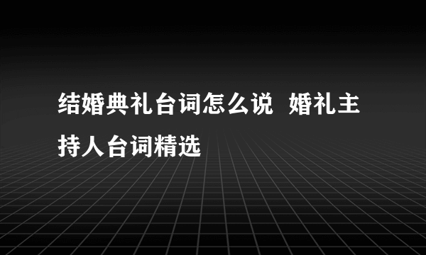 结婚典礼台词怎么说  婚礼主持人台词精选