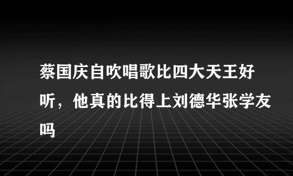 蔡国庆自吹唱歌比四大天王好听，他真的比得上刘德华张学友吗