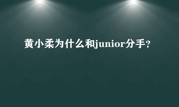 黄小柔为什么和junior分手？