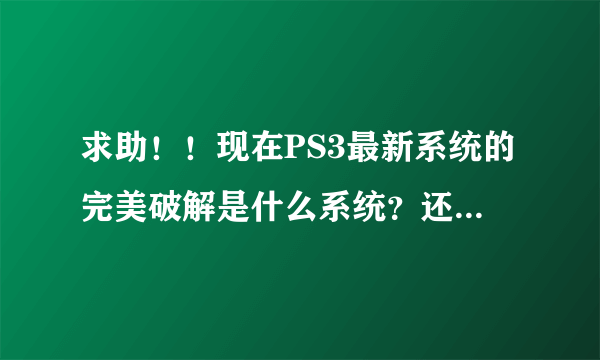 求助！！现在PS3最新系统的完美破解是什么系统？还有，什么硬破 软破还有引导盘都是什么意思啊？求达