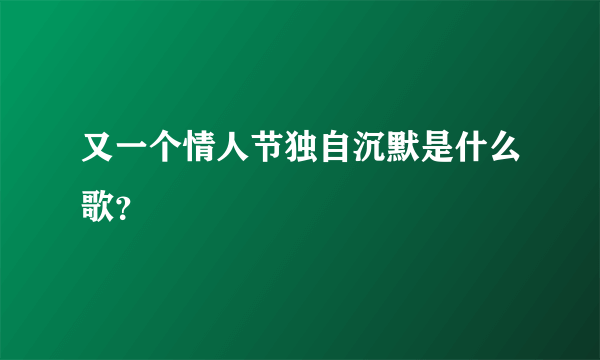 又一个情人节独自沉默是什么歌？