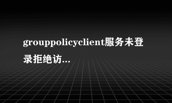 grouppolicyclient服务未登录拒绝访问怎么办