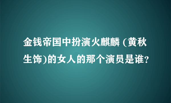 金钱帝国中扮演火麒麟 (黄秋生饰)的女人的那个演员是谁？