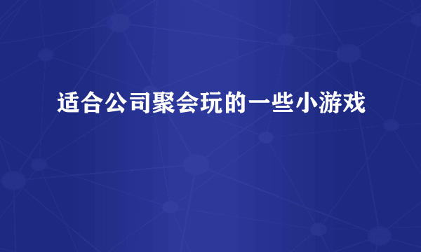 适合公司聚会玩的一些小游戏