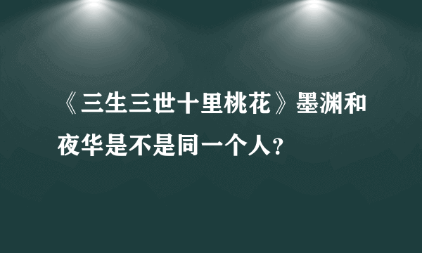 《三生三世十里桃花》墨渊和夜华是不是同一个人？