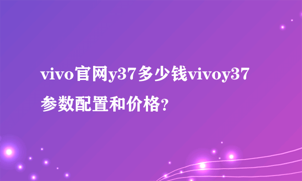 vivo官网y37多少钱vivoy37参数配置和价格？