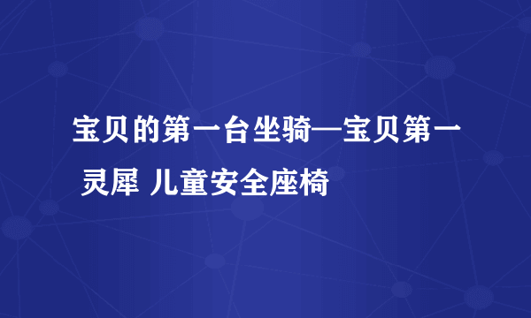 宝贝的第一台坐骑—宝贝第一 灵犀 儿童安全座椅