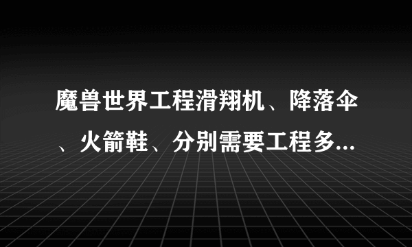 魔兽世界工程滑翔机、降落伞、火箭鞋、分别需要工程多少级能做？