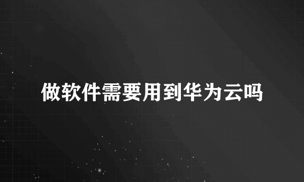 做软件需要用到华为云吗