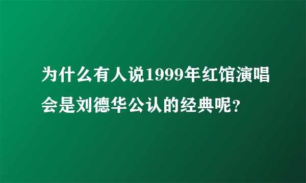 为什么有人说1999年红馆演唱会是刘德华公认的经典呢？