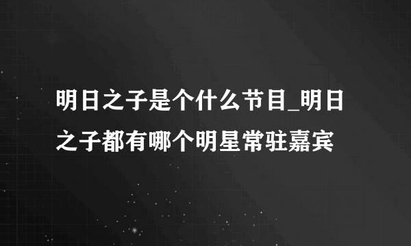 明日之子是个什么节目_明日之子都有哪个明星常驻嘉宾