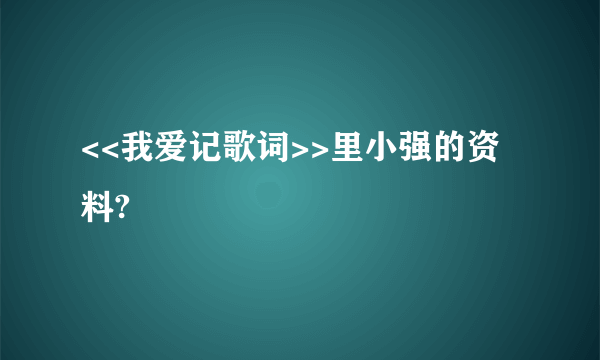 <<我爱记歌词>>里小强的资料?