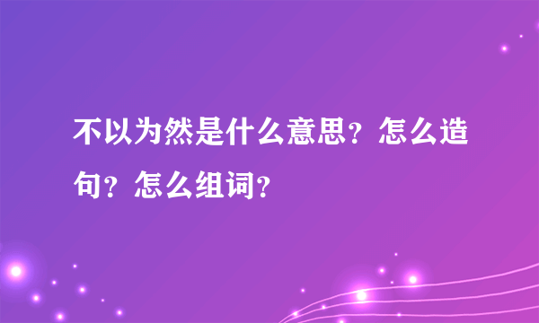 不以为然是什么意思？怎么造句？怎么组词？