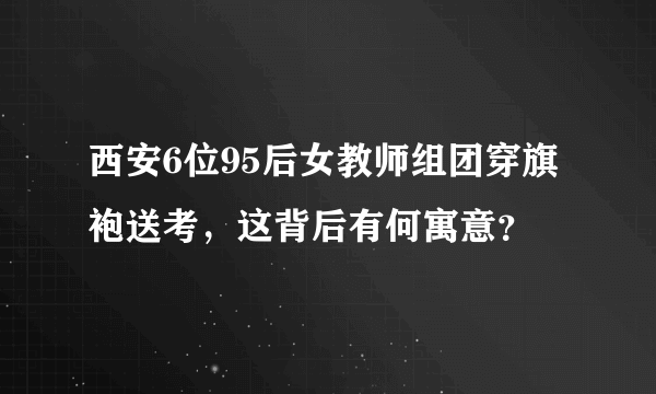 西安6位95后女教师组团穿旗袍送考，这背后有何寓意？