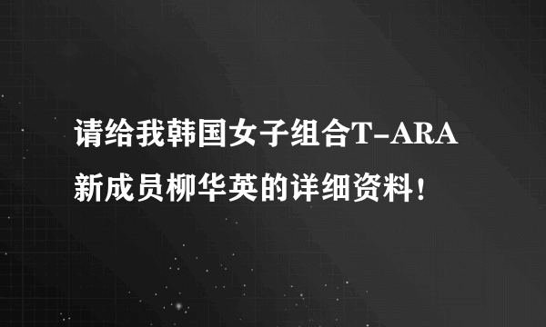 请给我韩国女子组合T-ARA新成员柳华英的详细资料！