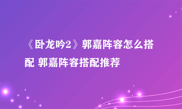 《卧龙吟2》郭嘉阵容怎么搭配 郭嘉阵容搭配推荐