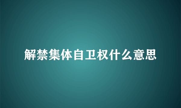 解禁集体自卫权什么意思