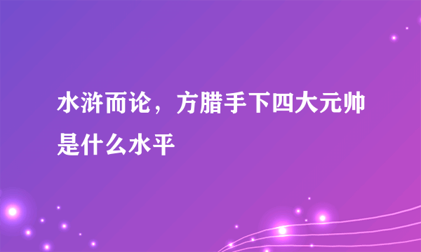 水浒而论，方腊手下四大元帅是什么水平