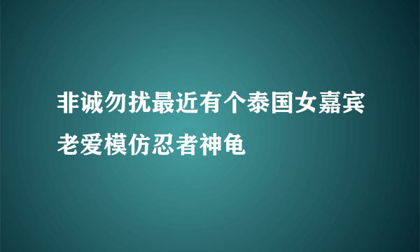 非诚勿扰最近有个泰国女嘉宾老爱模仿忍者神龟