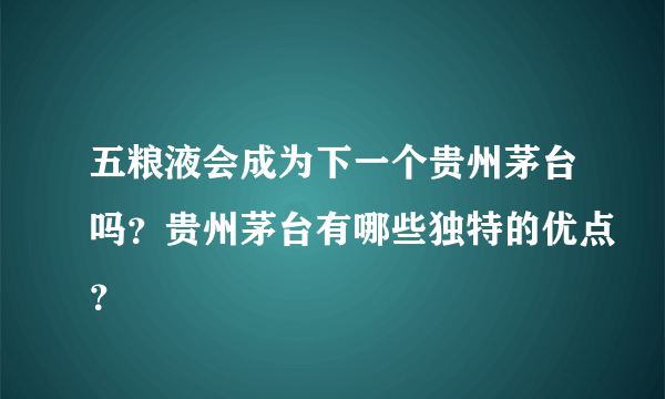 五粮液会成为下一个贵州茅台吗？贵州茅台有哪些独特的优点？