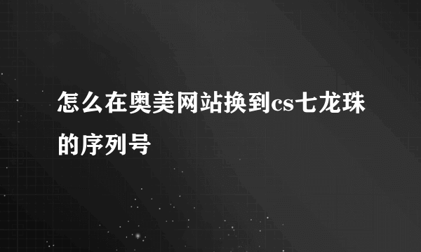 怎么在奥美网站换到cs七龙珠的序列号