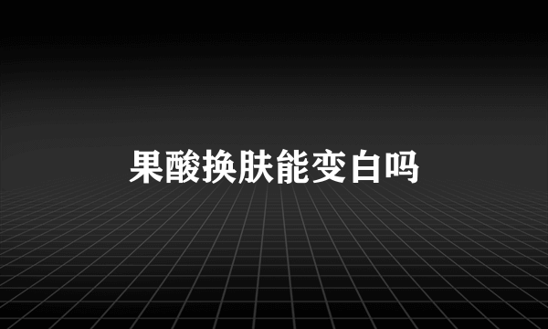 果酸换肤能变白吗