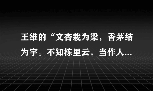 王维的“文杏栽为梁，香茅结为宇。不知栋里云，当作人间雨。”什么意思？