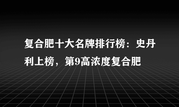 复合肥十大名牌排行榜：史丹利上榜，第9高浓度复合肥