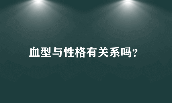 血型与性格有关系吗？