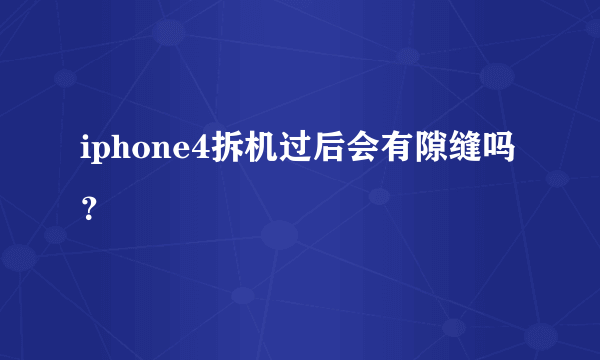 iphone4拆机过后会有隙缝吗？