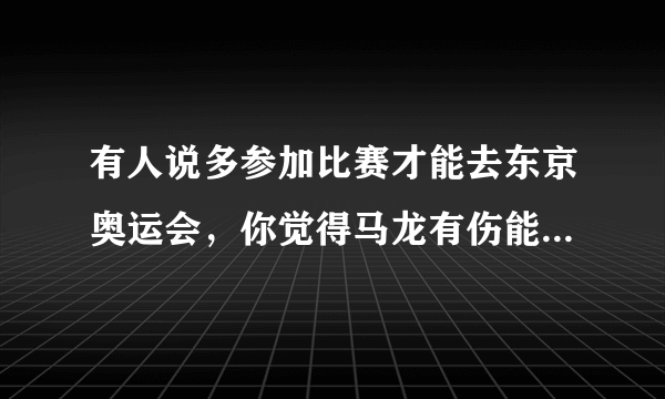 有人说多参加比赛才能去东京奥运会，你觉得马龙有伤能坚持吗？你觉得樊振东如何？