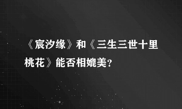 《宸汐缘》和《三生三世十里桃花》能否相媲美？