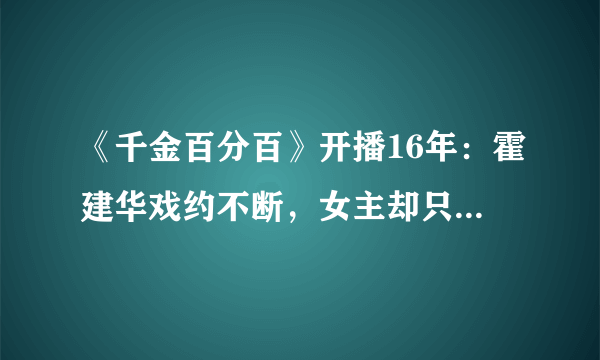 《千金百分百》开播16年：霍建华戏约不断，女主却只能回归生活！