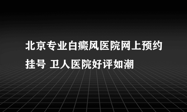 北京专业白癜风医院网上预约挂号 卫人医院好评如潮