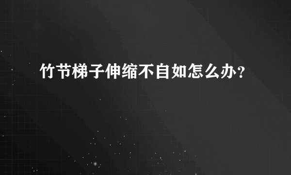 竹节梯子伸缩不自如怎么办？