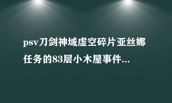 psv刀剑神域虚空碎片亚丝娜任务的83层小木屋事件为什么触发不了