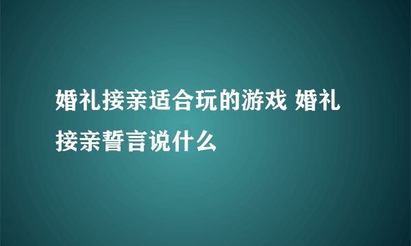 婚礼接亲适合玩的游戏 婚礼接亲誓言说什么