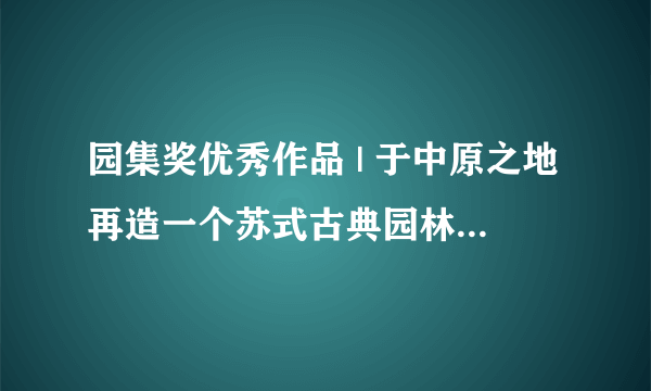 园集奖优秀作品 | 于中原之地再造一个苏式古典园林，百看不厌