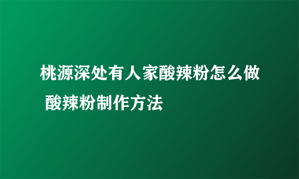 桃源深处有人家酸辣粉怎么做 酸辣粉制作方法