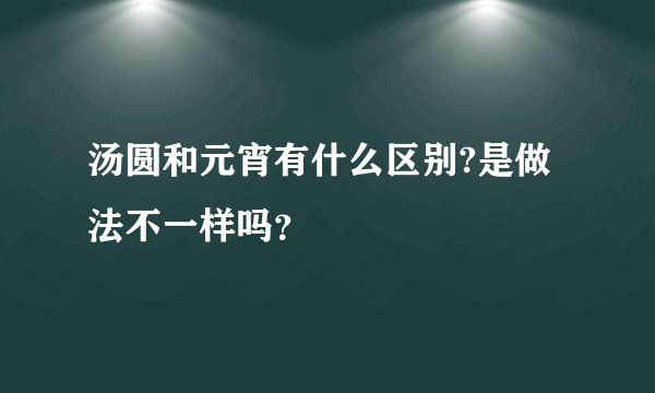 汤圆和元宵有什么区别?是做法不一样吗？