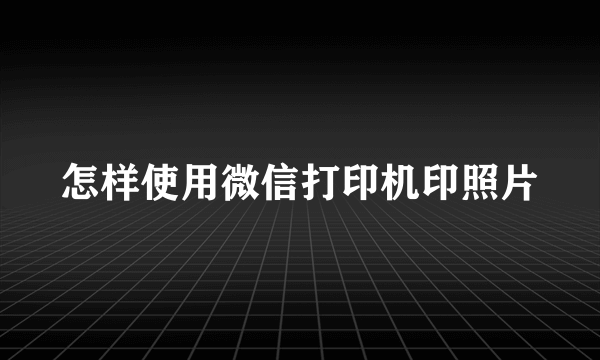 怎样使用微信打印机印照片