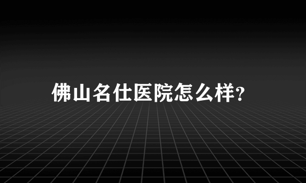 佛山名仕医院怎么样？